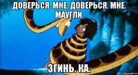 доверься. мне. доверься. мне. маугли. згинь. ка.