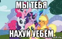 мы тебя нахуй уебём