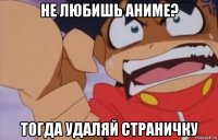 не любишь аниме? тогда удаляй страничку