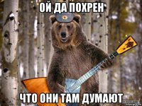 ой да похрен что они там думают