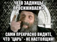 чего задницы просиживаем? сами прекрасно видите, что "царь" - не настоящий!