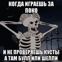 когда играешь за поко и не проверяешь кусты а там булл или шелли