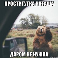 проститутка наташа даром не нужна
