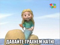  давайте трахнем катю