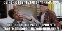 сынок, это у тебя что? "прима"??? сколько я тебе раз говорил, что твоё "мальборо" - на холодильнике!