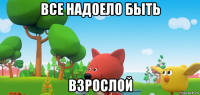 все надоело быть взрослой