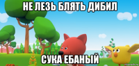 не лезь блять дибил сука ебаный