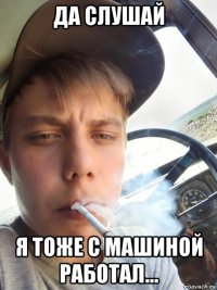 да слушай я тоже с машиной работал...