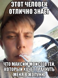 этот человек отлично знает что максим моисеев гей, который хочет трахнуть меня в жопуню