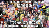 если ты почувствуешь себя долбоёбом то знай, есть люди, увлекающиеся этой хуетой