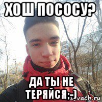 хош пососу? да ты не теряйся;-)