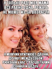я только рад! моя мама всё равно одна, рожать не может из-за возраста а мужчин критикует. да они дружат между собой: рюкзаки у нас с расцветками соника и шедоу.