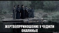 жертвопрриношение у чудили окаянные