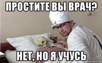 простите вы врач? нет, но я учусь