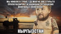 мы живем в стране, где многие уже открыто пропагандируют и защищают отношения мужчины с мужчиной. кыргызстан