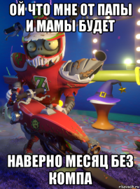 ой что мне от папы и мамы будет наверно месяц без компа