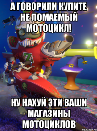 а говорили купите не ломаемый мотоцикл! ну нахуй эти ваши магазины мотоциклов