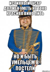 истинный гусар должен уметь не токо красиво вино пить но и быть умельцем в постели