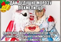 дай дедушке морозу похмелитцо а внученке винца крепенького..ой то есть чайку-с крепенького анлийского есь можно..пжалста)