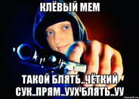 клёвый мем такой блять..чёткий сук..прям..уух блять..уу