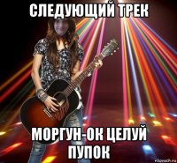 следующий трек моргун-ок целуй пупок