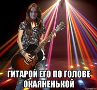  гитарой его по голове окаяненькой