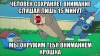 человек сохраняет внимание слушая лишь 15 минут мы окружим тебя вниманием крошка