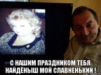  с нашим праздником тебя. найдёныш мой славненький !