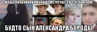 маша пильникова вообще встречается с человеком будто сын александра бороды