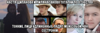 настя щипанова и лиля хасанова татарки по отчеству. тонкие, лица удлиненные, ладят меж собой, как сестренки.
