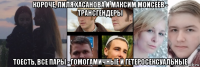 короче, лиля хасанова и максим моисеев - трансгендеры тоесть, все пары - гомогамичные и гетеросексуальные