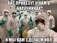 вас привезут к нам в наручниках и мы вам сделаем ивл