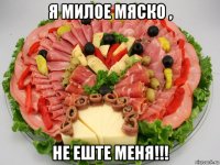 я милое мяско , не еште меня!!!