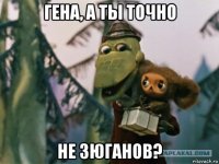 гена, а ты точно не зюганов?