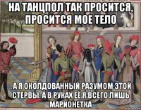 на танцпол так просится, просится мое тело , а я околдованный разумом этой стервы. а в руках её я всего лишь марионетка