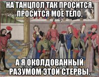 на танцпол так просится, просится мое тело, а я околдованный разумом этой стервы.