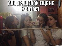 ани хрущевой ещё не хватает 