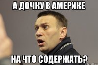 а дочку в америке на что содержать?