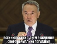  всех июльских с днем рождения! скоро нормально погуляем!