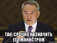  так, срочно назначить его министром