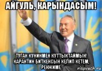 айгуль, карындасым! туган кунинмен куттыктаймын! карантин биткенсын келип кетем, ренжиме.