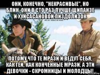 они, конечно, "некрасивые", но блин, они в сто раз лучше щипанзе и хуйсасановой пиздолизок потому что те мрази и ведут себя, как геи, как конченные мрази. а эти девочки - скромницы и молодцы!