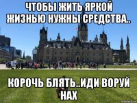 чтобы жить яркой жизнью нужны средства.. корочь блять..иди воруй нах