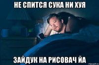 не спится сука ни хуя зайдук на рисовач йа
