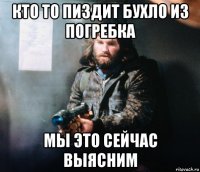 кто то пиздит бухло из погребка мы это сейчас выясним