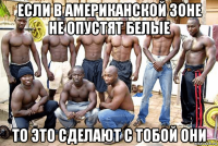 если в американской зоне не опустят белые то это сделают с тобой они
