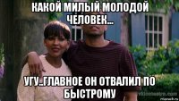 какой милый молодой человек... угу..главное он отвалил по быстрому