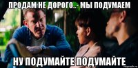 продам не дорого..- мы подумаем ну подумайте подумайте