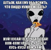 ахтыж, как ему объяснить, что пиццу нужно жевать? жуй! кусай! перерабатывай! ням-ням! хрышь-хрышь! кусь-кусь! ням-ням!