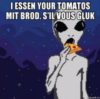 i essen your tomatos mit brod. s'il vous gluk 